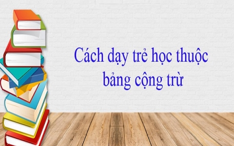 Điểm danh những cách dạy trẻ học thuộc bảng cộng trừ nhanh chóng